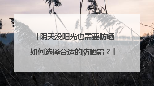 阴天没阳光也需要防晒 如何选择合适的防晒霜？