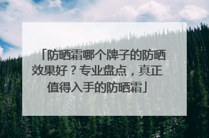 防晒霜哪个牌子的防晒效果好？专业盘点，真正值得入手的防晒霜