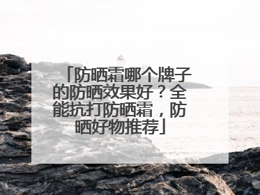 防晒霜哪个牌子的防晒效果好？全能抗打防晒霜，防晒好物推荐