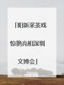 阳新采茶戏惊艳亮相深圳文博会