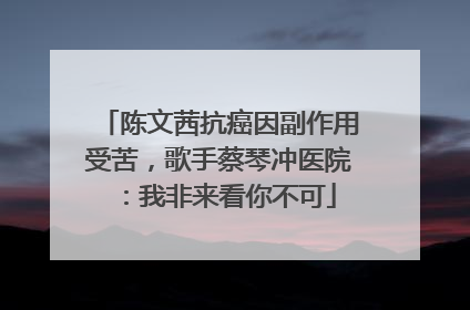 陈文茜抗癌因副作用受苦，歌手蔡琴冲医院：我非来看你不可