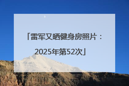 雷军又晒健身房照片：2025年第52次