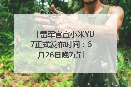 雷军官宣小米YU7正式发布时间：6月26日晚7点