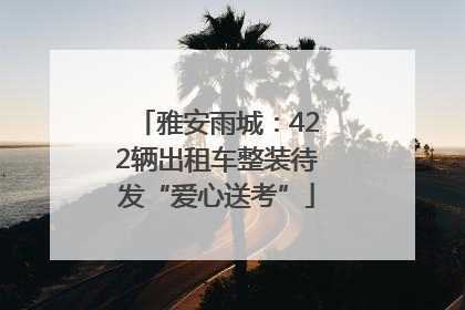 雅安雨城：422辆出租车整装待发“爱心送考”