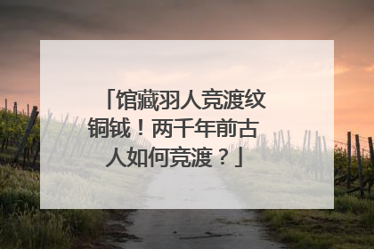 馆藏羽人竞渡纹铜钺！两千年前古人如何竞渡？