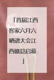 首届江西客家六月六晒谱大会江西赣县启幕