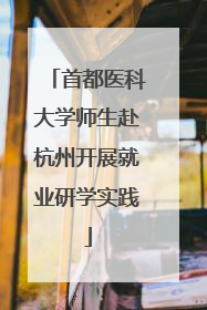 首都医科大学师生赴杭州开展就业研学实践