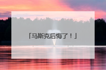 马斯克后悔了！