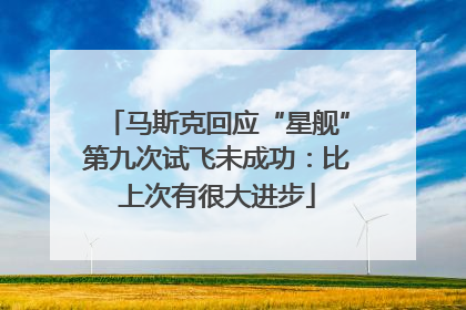 马斯克回应“星舰”第九次试飞未成功：比上次有很大进步