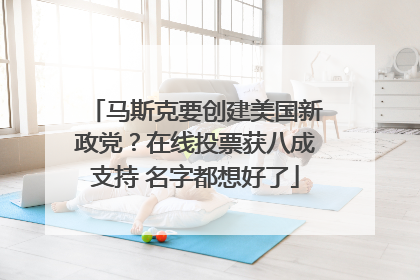 马斯克要创建美国新政党？在线投票获八成支持 名字都想好了