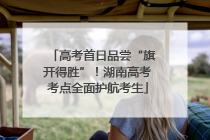 高考首日品尝“旗开得胜”！湖南高考考点全面护航考生