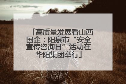 高质量发展看山西国企：阳泉市“安全宣传咨询日”活动在华阳集团举行