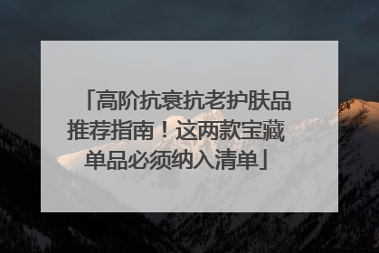 高阶抗衰抗老护肤品推荐指南！这两款宝藏单品必须纳入清单