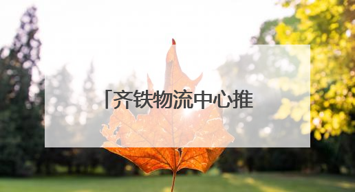 齐铁物流中心推进物流总包服务 上半年运送货物近170万吨