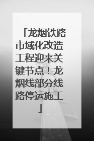 龙烟铁路市域化改造工程迎来关键节点！龙烟线部分线路停运施工