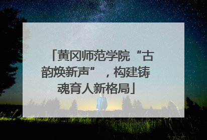 黄冈师范学院“古韵焕新声”，构建铸魂育人新格局