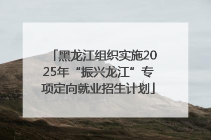 黑龙江组织实施2025年“振兴龙江”专项定向就业招生计划