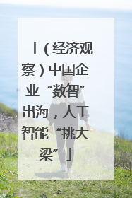 （经济观察）中国企业“数智”出海，人工智能“挑大梁”
