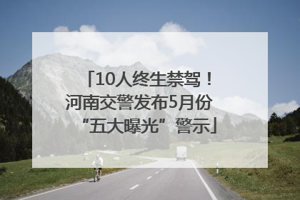 10人终生禁驾！河南交警发布5月份“五大曝光”警示