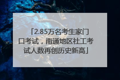 2.85万名考生家门口考试，南通地区社工考试人数再创历史新高