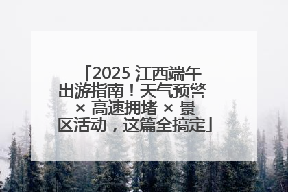 2025 江西端午出游指南！天气预警 × 高速拥堵 × 景区活动，这篇全搞定
