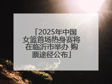 2025年中国女篮首场热身赛将在临沂市举办 购票途径公布