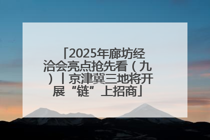 2025年廊坊经洽会亮点抢先看（九）丨京津冀三地将开展“链”上招商