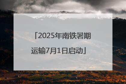 2025年南铁暑期运输7月1日启动