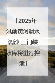 2025年汛前黄河调水调沙 三门峡水库将进行控泄
