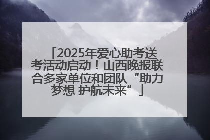 2025年爱心助考送考活动启动！山西晚报联合多家单位和团队“助力梦想 护航未来”