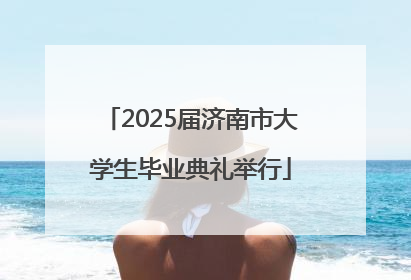 2025届济南市大学生毕业典礼举行