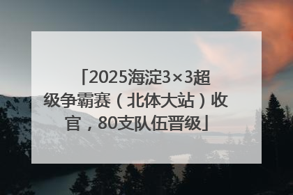 2025海淀3×3超级争霸赛（北体大站）收官，80支队伍晋级