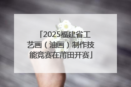 2025福建省工艺画（油画）制作技能竞赛在莆田开赛