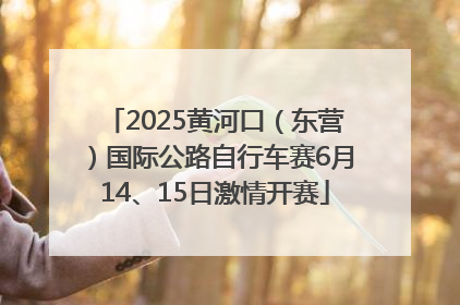 2025黄河口（东营）国际公路自行车赛6月14、15日激情开赛