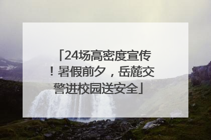 24场高密度宣传！暑假前夕，岳麓交警进校园送安全