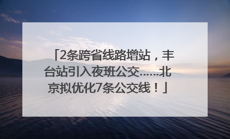 2条跨省线路增站，丰台站引入夜班公交……北京拟优化7条公交线！