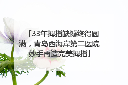 33年拇指缺憾终得圆满，青岛西海岸第二医院妙手再造完美拇指