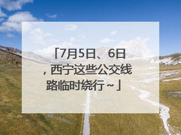 7月5日、6日，西宁这些公交线路临时绕行～