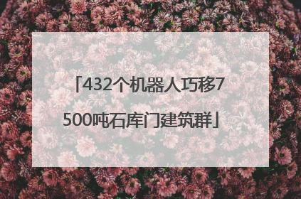 432个机器人巧移7500吨石库门建筑群