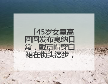 45岁女星高圆圆发布戛纳日常，戴草帽穿白裙在街头漫步，宛如电影画面