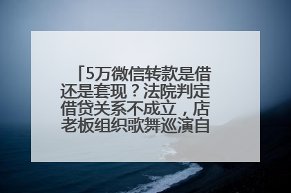 5万微信转款是借还是套现？法院判定借贷关系不成立，店老板组织歌舞巡演自我“恢复名誉”