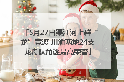 5月27日渠江河上群“龙”竞渡 川渝两地24支龙舟队角逐最高荣誉