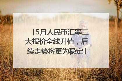 5月人民币汇率三大报价全线升值，后续走势将更为稳定