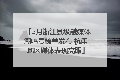 5月浙江县级融媒体潮鸣号榜单发布 杭甬地区媒体表现亮眼