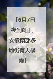 6月7日夜到8日，安徽南部多地仍有大暴雨
