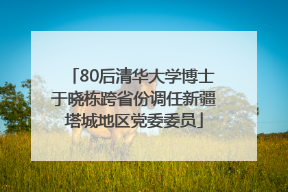 80后清华大学博士于晓栋跨省份调任新疆塔城地区党委委员