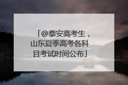 @泰安高考生，山东夏季高考各科目考试时间公布