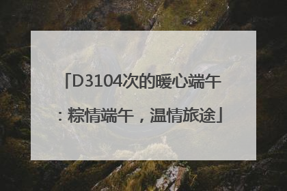 D3104次的暖心端午：粽情端午，温情旅途