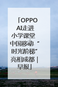 OPPO AI走进小学课堂 中国移动“时光阶梯”亮相成都｜早报