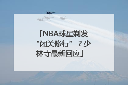 NBA球星剃发“闭关修行”？少林寺最新回应